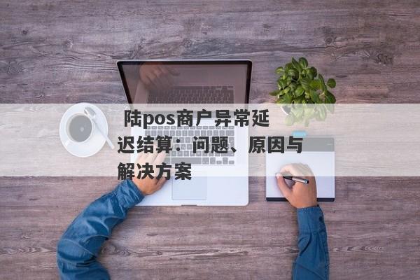  陆pos商户异常延迟结算：问题、原因与解决方案