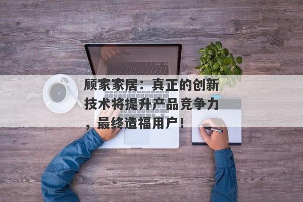 顾家家居：真正的创新技术将提升产品竞争力，最终造福用户！