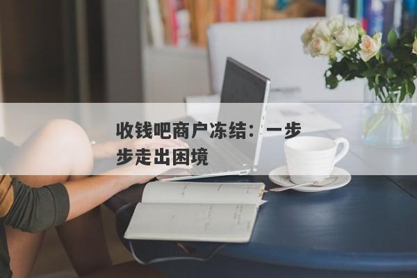 收钱吧商户冻结：一步步走出困境