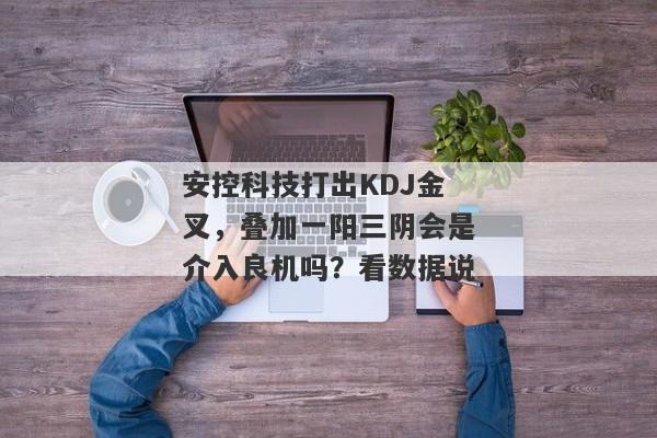 安控科技打出KDJ金叉，叠加一阳三阴会是介入良机吗？看数据说