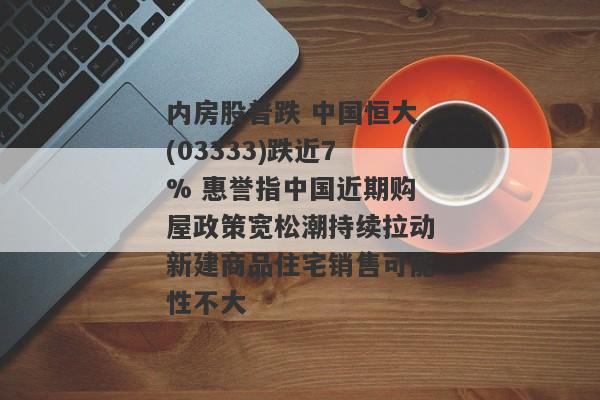 内房股普跌 中国恒大(03333)跌近7% 惠誉指中国近期购屋政策宽松潮持续拉动新建商品住宅销售可能性不大