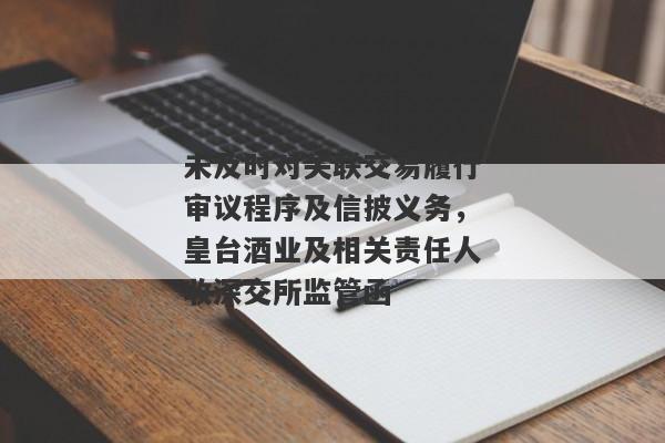 未及时对关联交易履行审议程序及信披义务，皇台酒业及相关责任人收深交所监管函