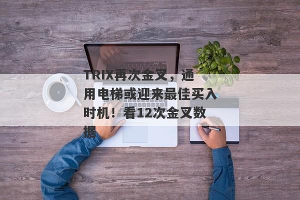 TRIX再次金叉，通用电梯或迎来最佳买入时机！看12次金叉数据