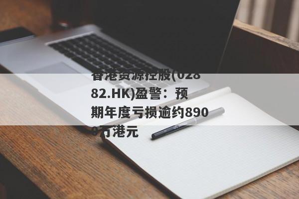 香港资源控股(02882.HK)盈警：预期年度亏损逾约8900万港元