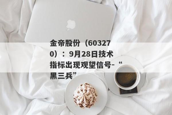 金帝股份（603270）：9月28日技术指标出现观望信号-“黑三兵”