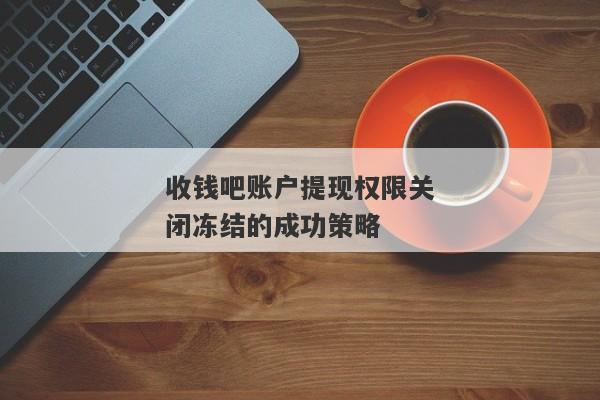 收钱吧账户提现权限关闭冻结的成功策略