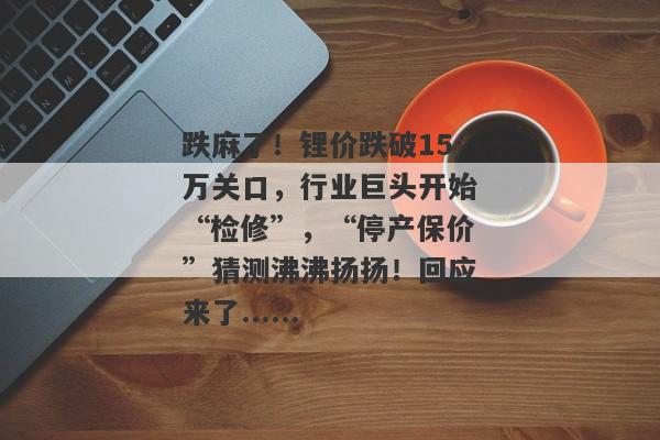 跌麻了！锂价跌破15万关口，行业巨头开始“检修”，“停产保价”猜测沸沸扬扬！回应来了......