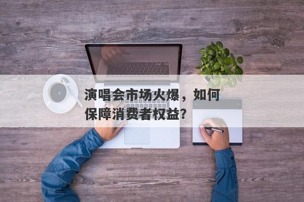 演唱会市场火爆，如何保障消费者权益？