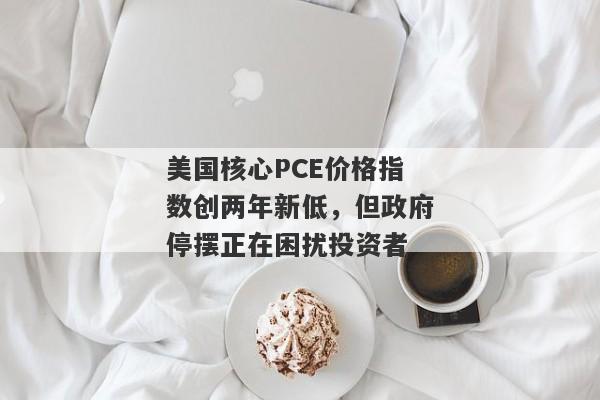 美国核心PCE价格指数创两年新低，但政府停摆正在困扰投资者