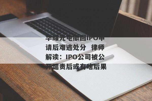 华耀光电撤回IPO申请后难逃处分  律师解读：IPO公司被公开谴责后或有啥后果