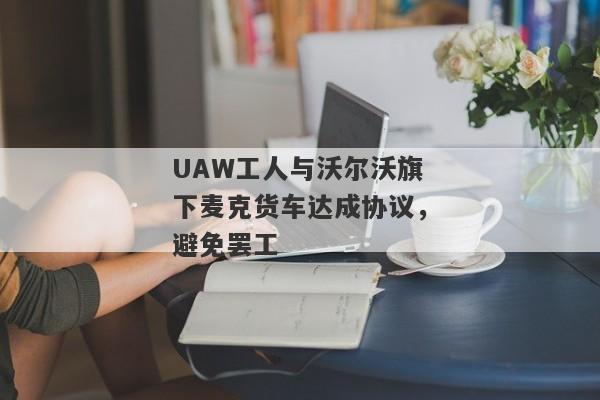 UAW工人与沃尔沃旗下麦克货车达成协议，避免罢工