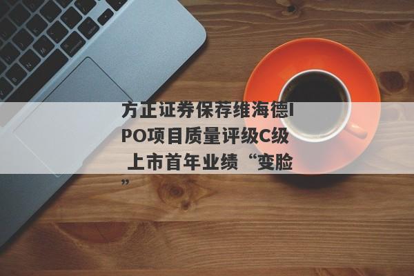 方正证券保荐维海德IPO项目质量评级C级 上市首年业绩“变脸”