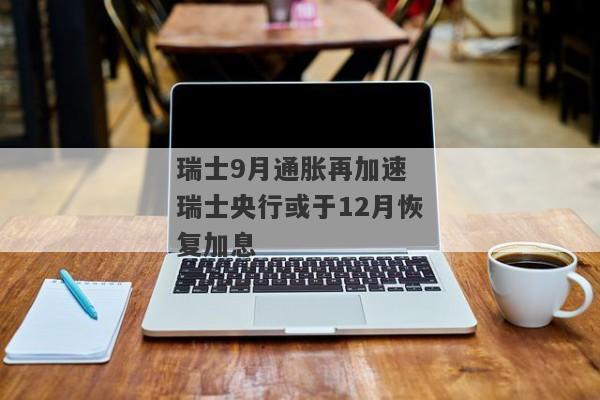 瑞士9月通胀再加速 瑞士央行或于12月恢复加息