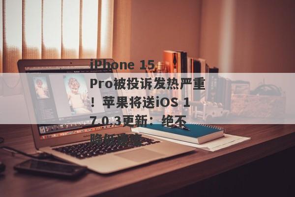 iPhone 15 Pro被投诉发热严重！苹果将送iOS 17.0.3更新：绝不降低速度