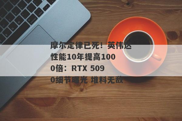 摩尔定律已死！英伟达性能10年提高1000倍：RTX 5090细节曝光 堆料无敌