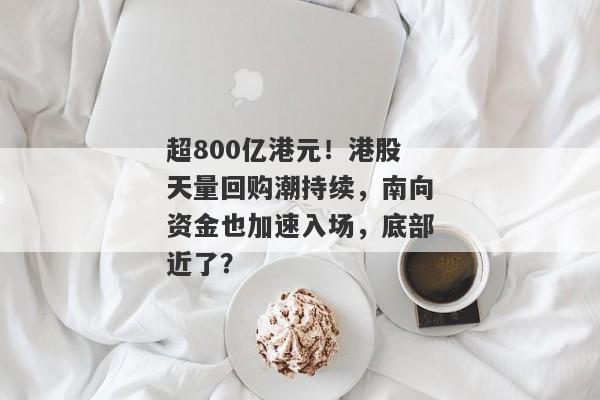 超800亿港元！港股天量回购潮持续，南向资金也加速入场，底部近了？