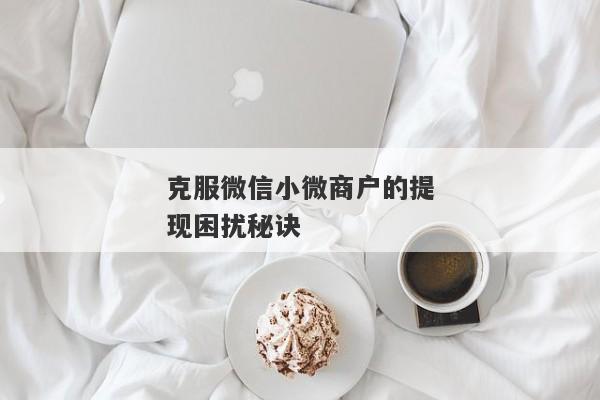 克服微信小微商户的提现困扰秘诀