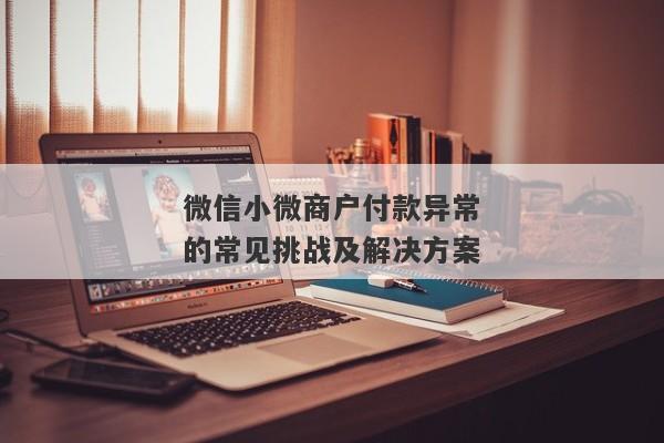 微信小微商户付款异常的常见挑战及解决方案