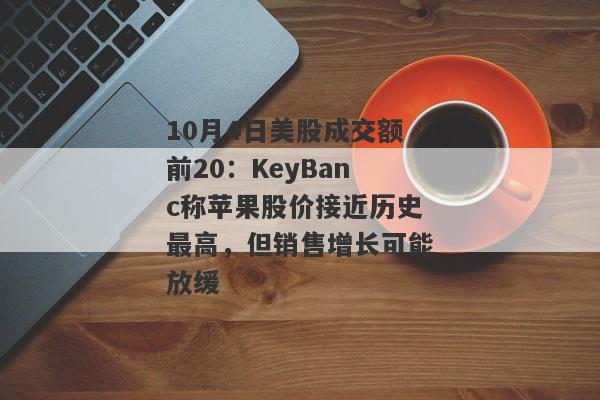 10月4日美股成交额前20：KeyBanc称苹果股价接近历史最高，但销售增长可能放缓