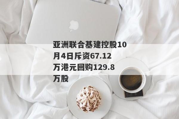 亚洲联合基建控股10月4日斥资67.12万港元回购129.8万股