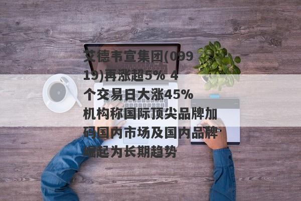 艾德韦宣集团(09919)再涨超5% 4个交易日大涨45% 机构称国际顶尖品牌加码国内市场及国内品牌崛起为长期趋势