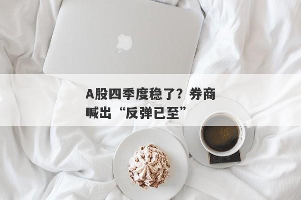 A股四季度稳了？券商喊出“反弹已至”