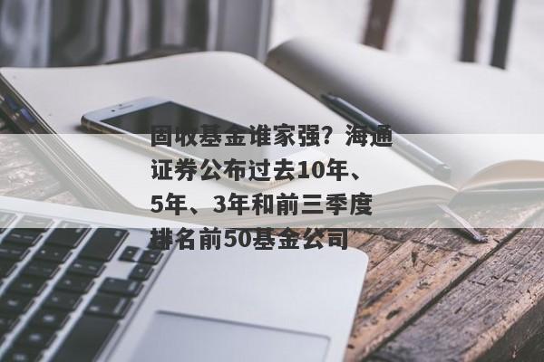 固收基金谁家强？海通证券公布过去10年、5年、3年和前三季度排名前50基金公司