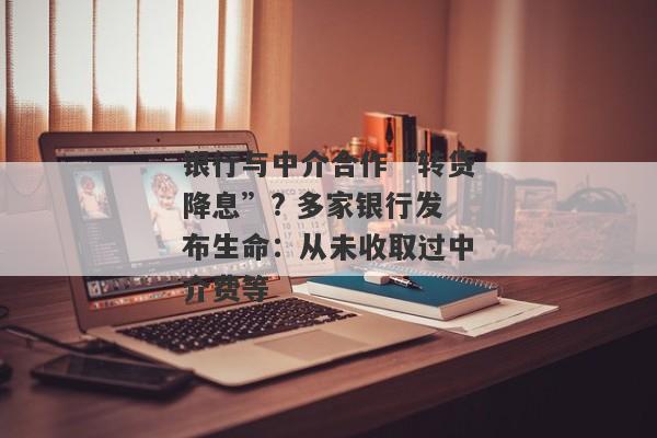 银行与中介合作“转贷降息”? 多家银行发布生命：从未收取过中介费等