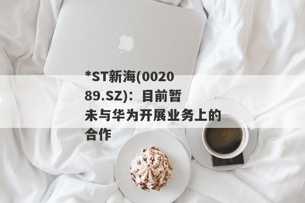 *ST新海(002089.SZ)：目前暂未与华为开展业务上的合作