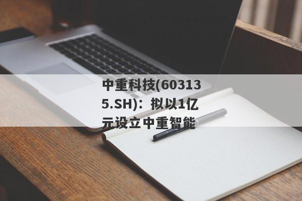 中重科技(603135.SH)：拟以1亿元设立中重智能