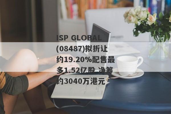 ISP GLOBAL(08487)拟折让约19.20%配售最多1.52亿股 净筹约3040万港元