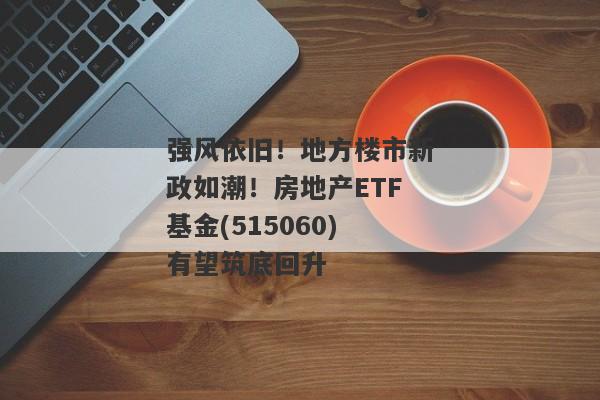 强风依旧！地方楼市新政如潮！房地产ETF基金(515060)有望筑底回升