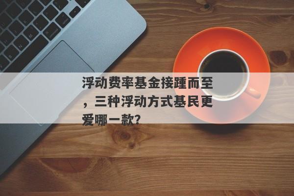 浮动费率基金接踵而至，三种浮动方式基民更爱哪一款？