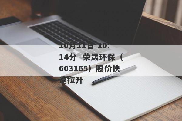 10月11日 10:14分  荣晟环保（603165）股价快速拉升