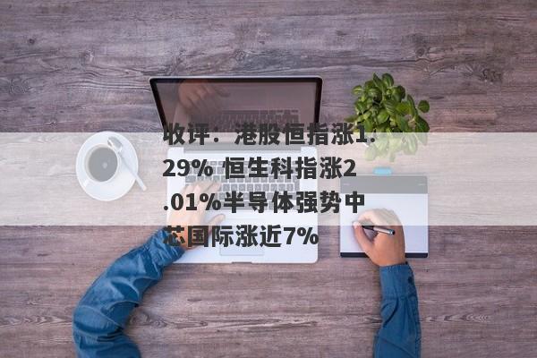 收评：港股恒指涨1.29% 恒生科指涨2.01%半导体强势中芯国际涨近7%