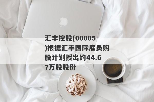 汇丰控股(00005)根据汇丰国际雇员购股计划授出约44.67万股股份