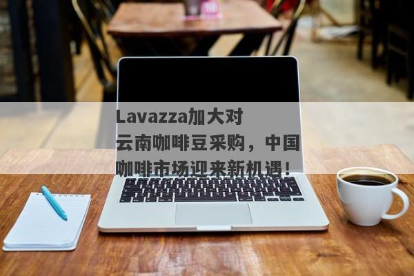 Lavazza加大对云南咖啡豆采购，中国咖啡市场迎来新机遇！