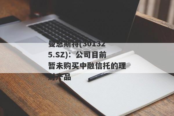 曼恩斯特(301325.SZ)：公司目前暂未购买中融信托的理财产品