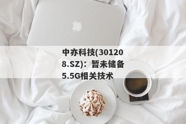 中亦科技(301208.SZ)：暂未储备5.5G相关技术