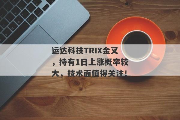 运达科技TRIX金叉，持有1日上涨概率较大，技术面值得关注！