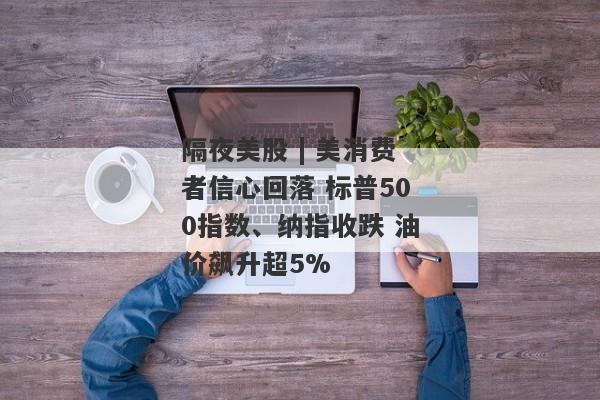 隔夜美股 | 美消费者信心回落 标普500指数、纳指收跌 油价飙升超5%