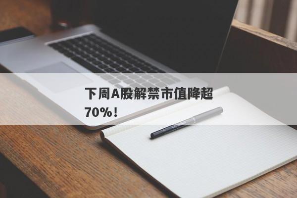 下周A股解禁市值降超70%！