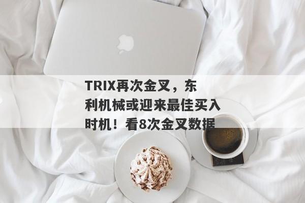 TRIX再次金叉，东利机械或迎来最佳买入时机！看8次金叉数据