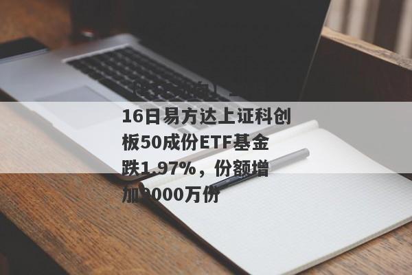 【ETF动向】10月16日易方达上证科创板50成份ETF基金跌1.97%，份额增加9000万份