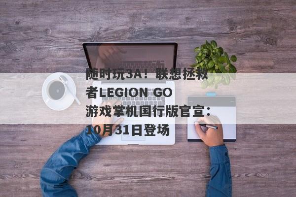 随时玩3A！联想拯救者LEGION GO游戏掌机国行版官宣：10月31日登场