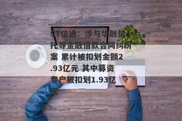 ST信通：涉与华融信托等金融借款合同纠纷案 累计被扣划金额2.93亿元 其中募资专户被扣划1.93亿元