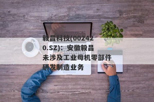 毅昌科技(002420.SZ)：安徽毅昌未涉及工业母机零部件研发制造业务