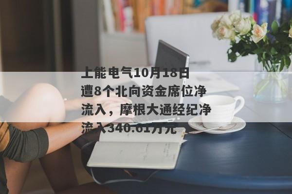 上能电气10月18日遭8个北向资金席位净流入，摩根大通经纪净流入340.61万元