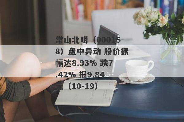 常山北明（000158）盘中异动 股价振幅达8.93% 跌7.42% 报9.84元（10-19）