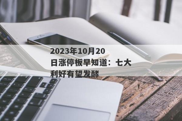 2023年10月20日涨停板早知道：七大利好有望发酵